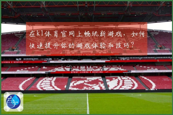 在k1体育官网上畅玩新游戏，如何快速提升你的游戏体验和技巧？