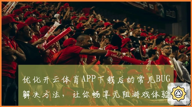 优化开云体育APP下载后的常见BUG解决方法，让你畅享无阻游戏体验