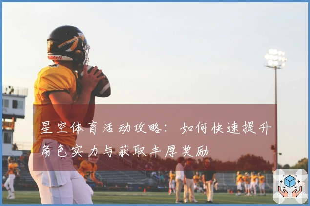 星空体育活动攻略：如何快速提升角色实力与获取丰厚奖励