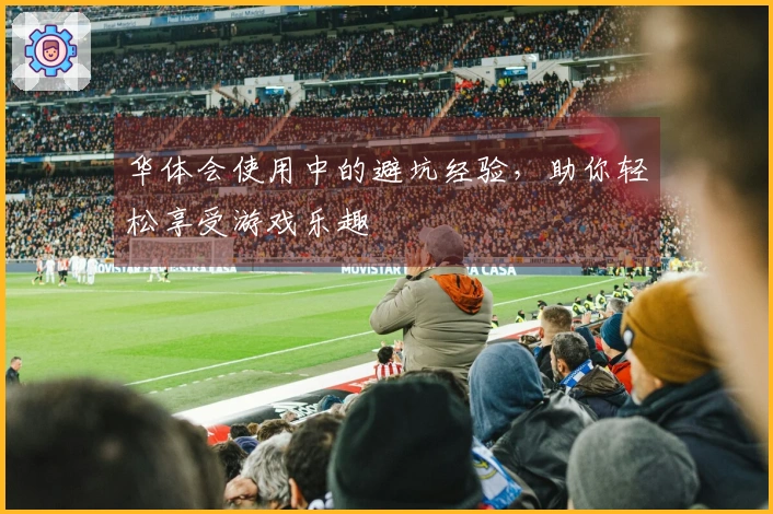 华体会使用中的避坑经验，助你轻松享受游戏乐趣