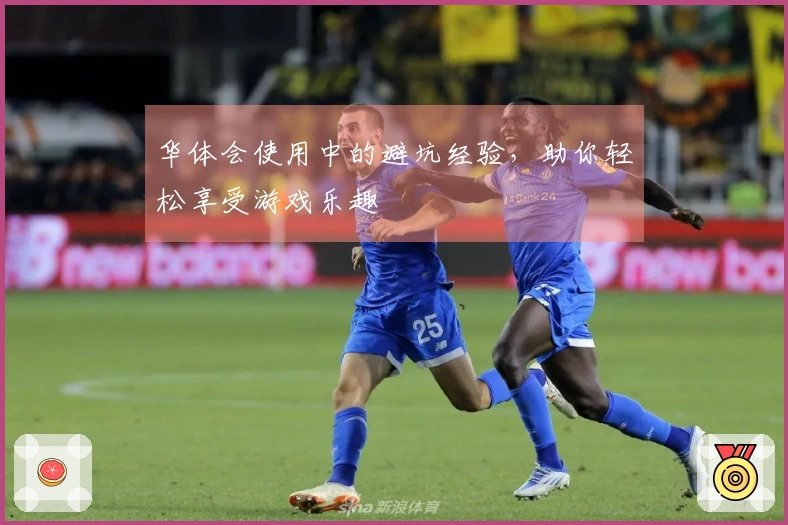 华体会使用中的避坑经验，助你轻松享受游戏乐趣