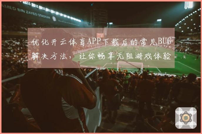 优化开云体育APP下载后的常见BUG解决方法，让你畅享无阻游戏体验